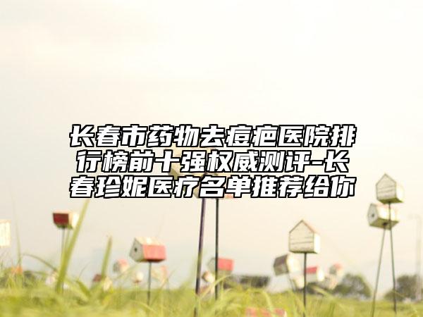 长春市药物去痘疤医院排行榜前十强权威测评-长春珍妮医疗名单推荐给你