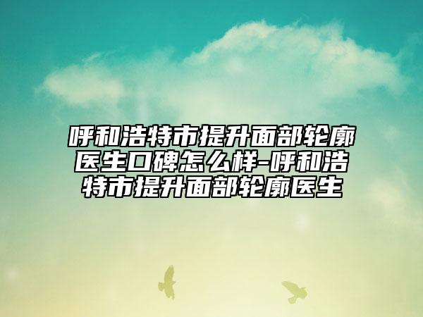 呼和浩特市提升面部轮廓医生口碑怎么样-呼和浩特市提升面部轮廓医生