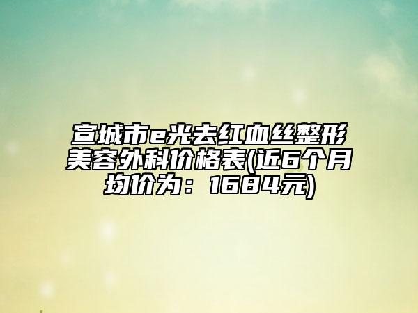 宣城市e光去红血丝整形美容外科价格表(近6个月均价为：1684元)
