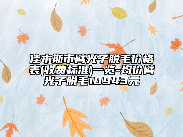 佳木斯市臂光子脱毛价格表(收费标准)一览-均价臂光子脱毛10943元
