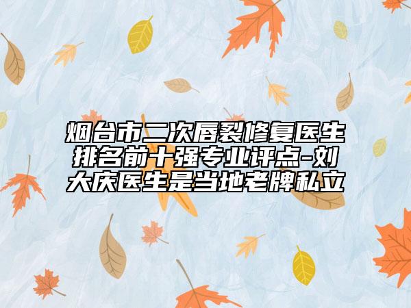 烟台市二次唇裂修复医生排名前十强专业评点-刘大庆医生是当地老牌私立