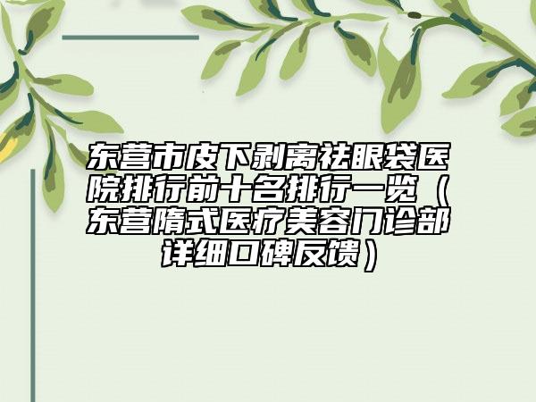 东营市皮下剥离祛眼袋医院排行前十名排行一览（东营隋式医疗美容门诊部详细口碑反馈）