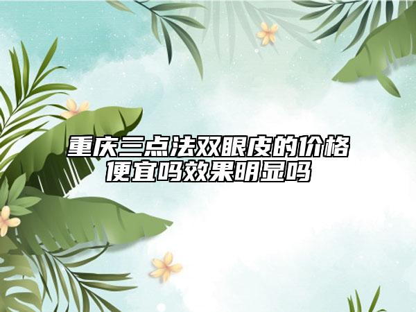 重庆三点法双眼皮的价格便宜吗效果明显吗