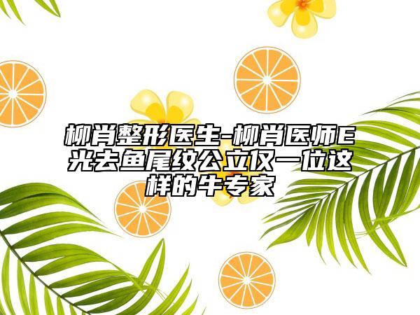 柳肖整形医生-柳肖医师E光去鱼尾纹公立仅一位这样的牛专家
