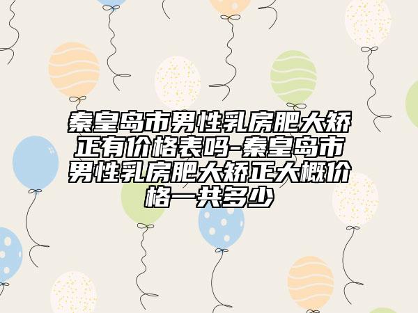 秦皇岛市男性乳房肥大矫正有价格表吗-秦皇岛市男性乳房肥大矫正大概价格一共多少