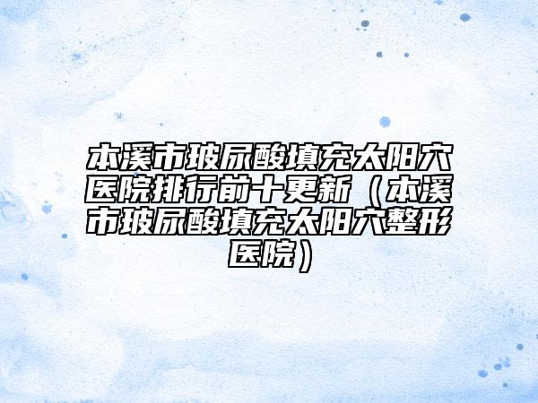 本溪市玻尿酸填充太阳穴医院排行前十更新（本溪市玻尿酸填充太阳穴整形医院）