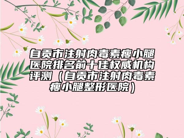 自贡市注射肉毒素瘦小腿医院排名前十佳权威机构评测（自贡市注射肉毒素瘦小腿整形医院）