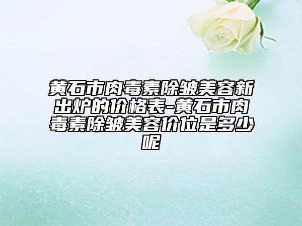 黄石市肉毒素除皱美容新出炉的价格表-黄石市肉毒素除皱美容价位是多少呢