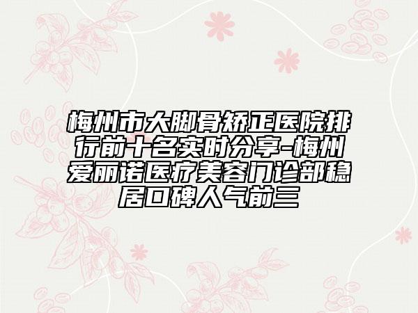 梅州市大脚骨矫正医院排行前十名实时分享-梅州爱丽诺医疗美容门诊部稳居口碑人气前三