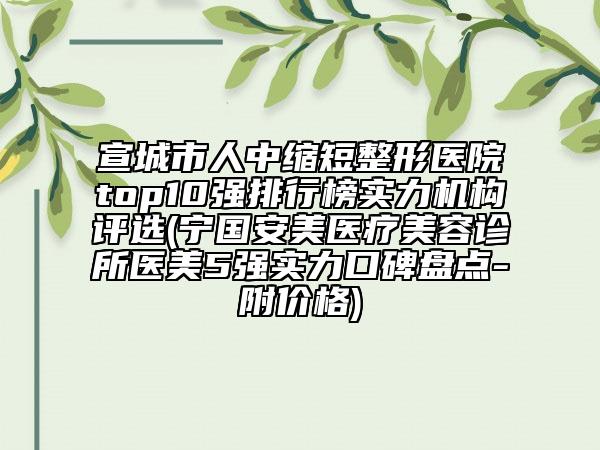 宣城市人中缩短整形医院top10强排行榜实力机构评选(宁国安美医疗美容诊所医美5强实力口碑盘点-附价格)