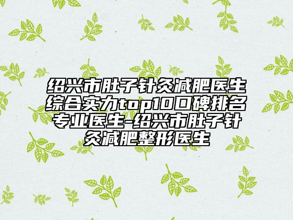 绍兴市肚子针灸减肥医生综合实力top10口碑排名专业医生-绍兴市肚子针灸减肥整形医生
