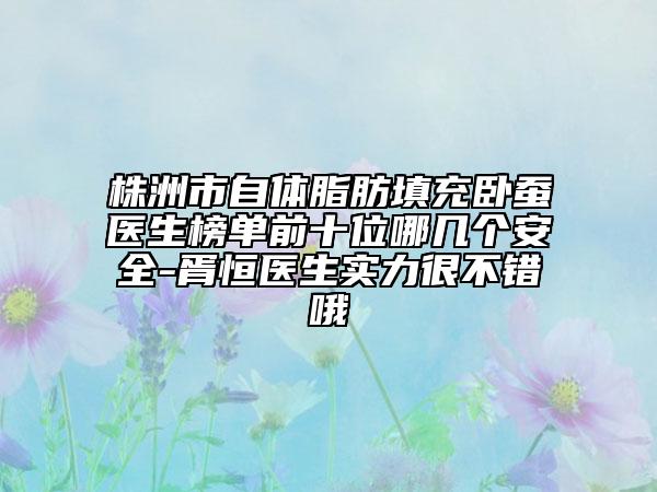 株洲市自体脂肪填充卧蚕医生榜单前十位哪几个安全-胥恒医生实力很不错哦