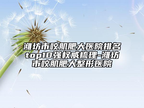 潍坊市咬肌肥大医院排名top10强权威梳理-潍坊市咬肌肥大整形医院