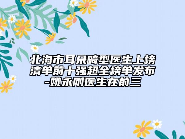 北海市耳朵畸型医生上榜清单前十强超全榜单发布-姚永刚医生在前三