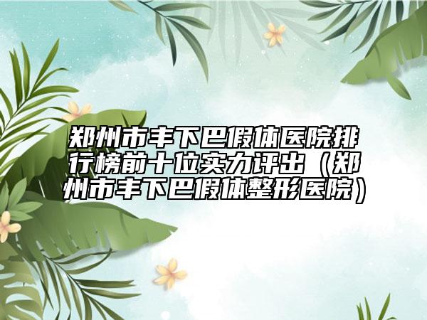 郑州市丰下巴假体医院排行榜前十位实力评出（郑州市丰下巴假体整形医院）