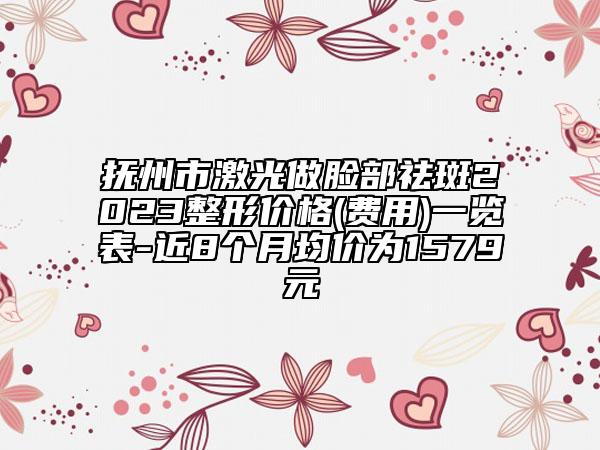 抚州市激光做脸部祛斑2023整形价格(费用)一览表-近8个月均价为1579元