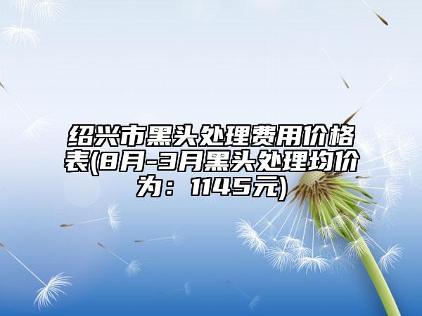 绍兴市黑头处理费用价格表(8月-3月黑头处理均价为：1145元)