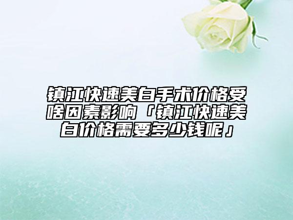 镇江快速美白手术价格受啥因素影响「镇江快速美白价格需要多少钱呢」