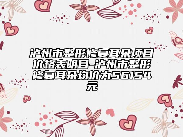 泸州市整形修复耳朵项目价格表明目-泸州市整形修复耳朵均价为56154元
