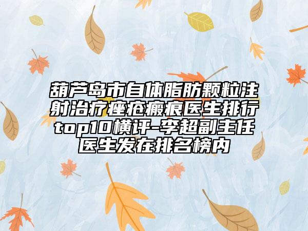 葫芦岛市自体脂肪颗粒注射治疗痤疮瘢痕医生排行top10横评-李超副主任医生发在排名榜内