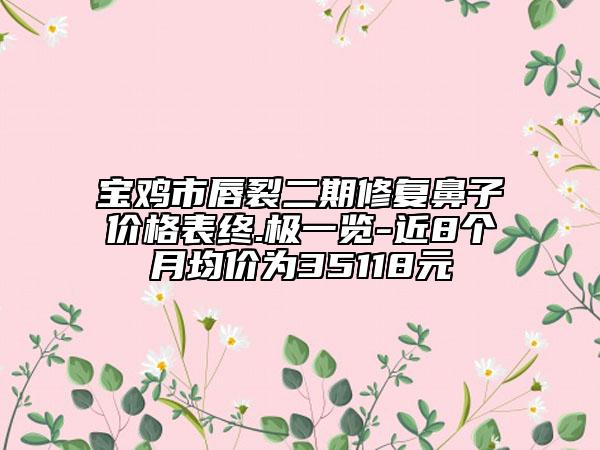 宝鸡市唇裂二期修复鼻子价格表终.极一览-近8个月均价为35118元