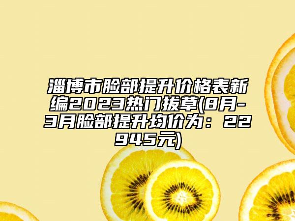 淄博市脸部提升价格表新编2023热门拔草(8月-3月脸部提升均价为：22945元)