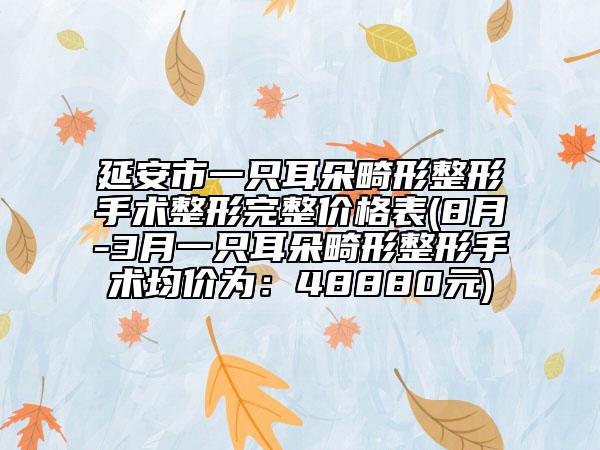 延安市一只耳朵畸形整形手术整形完整价格表(8月-3月一只耳朵畸形整形手术均价为：48880元)