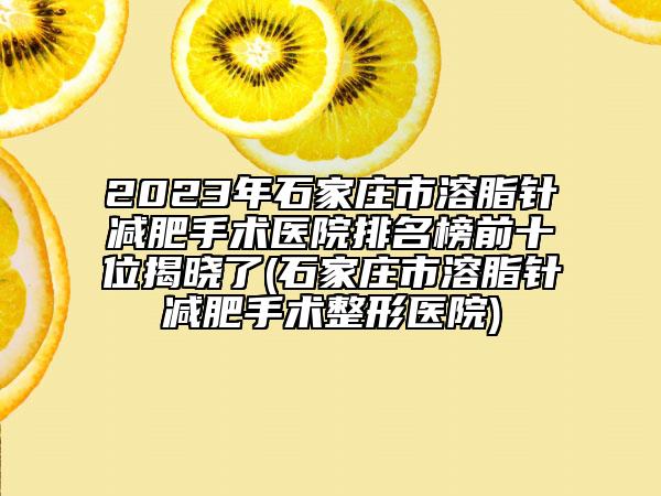 2023年石家庄市溶脂针减肥手术医院排名榜前十位揭晓了(石家庄市溶脂针减肥手术整形医院)