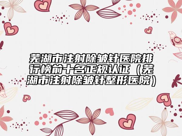 芜湖市注射除皱针医院排行榜前十名正规认证（芜湖市注射除皱针整形医院）