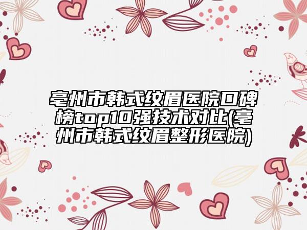 亳州市韩式纹眉医院口碑榜top10强技术对比(亳州市韩式纹眉整形医院)