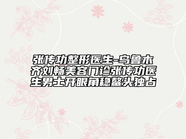 张传功整形医生-乌鲁木齐刘畅美容门诊张传功医生男士开眼角稳鳌头独占