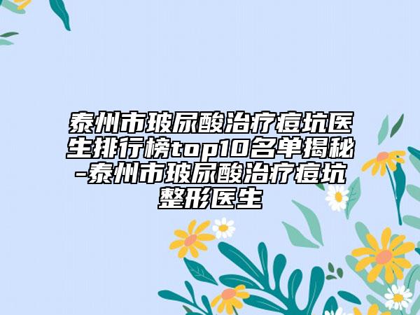 泰州市玻尿酸治疗痘坑医生排行榜top10名单揭秘-泰州市玻尿酸治疗痘坑整形医生