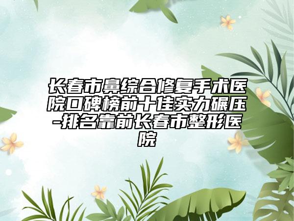 长春市鼻综合修复手术医院口碑榜前十佳实力碾压-排名靠前长春市整形医院