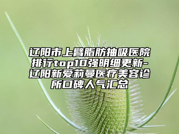 辽阳市上臂脂肪抽吸医院排行top10强明细更新-辽阳新爱莉曼医疗美容诊所口碑人气汇总