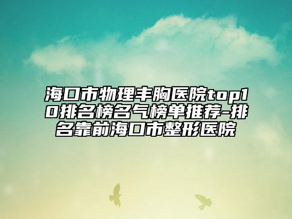 海口市物理丰胸医院top10排名榜名气榜单推荐-排名靠前海口市整形医院