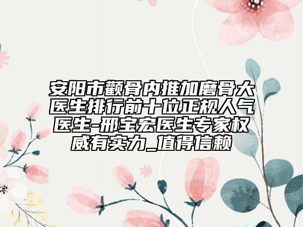 安阳市颧骨内推加磨骨大医生排行前十位正规人气医生-邢宝宏医生专家权威有实力_值得信赖