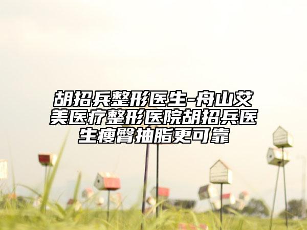胡招兵整形医生-舟山艾美医疗整形医院胡招兵医生瘦臀抽脂更可靠