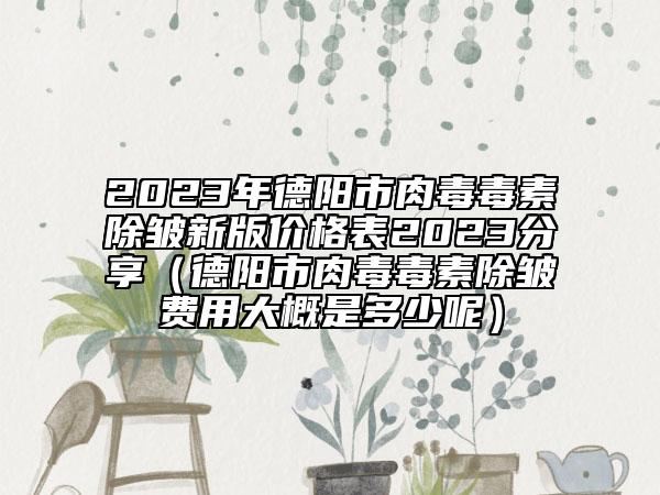 2023年德阳市肉毒毒素除皱新版价格表2023分享（德阳市肉毒毒素除皱费用大概是多少呢）