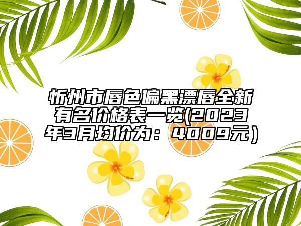 忻州市唇色偏黑漂唇全新有名价格表一览(2023年3月均价为：4009元）