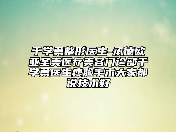于学勇整形医生-承德欧亚圣美医疗美容门诊部于学勇医生瘦脸手术大家都说技术好