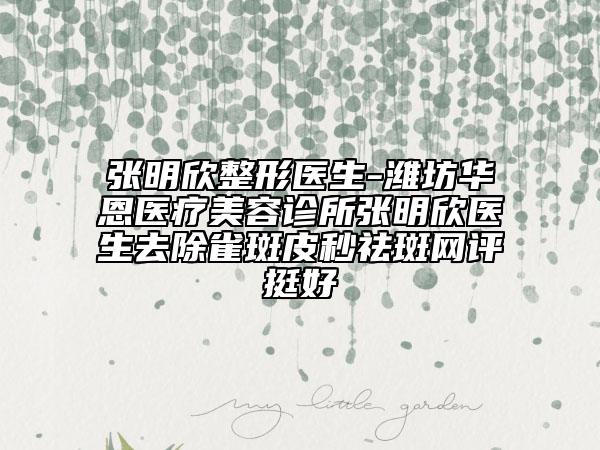 张明欣整形医生-潍坊华恩医疗美容诊所张明欣医生去除雀斑皮秒祛斑网评挺好