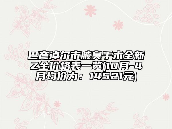 巴彦淖尔市腋臭手术全新Z全价格表一览(10月-4月均价为：14521元)