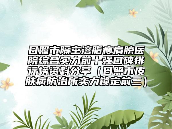 日照市隔空溶脂瘦肩膀医院综合实力前十强口碑排行榜资料分享（日照市皮肤病防治所实力锁定前三）