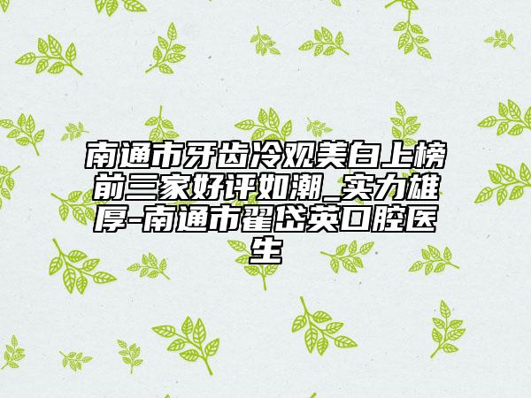 南通市牙齿冷观美白上榜前三家好评如潮_实力雄厚-南通市翟岱英口腔医生