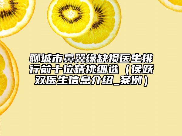 聊城市鼻翼缘缺损医生排行前十位精挑细选（侯跃双医生信息介绍_案例）