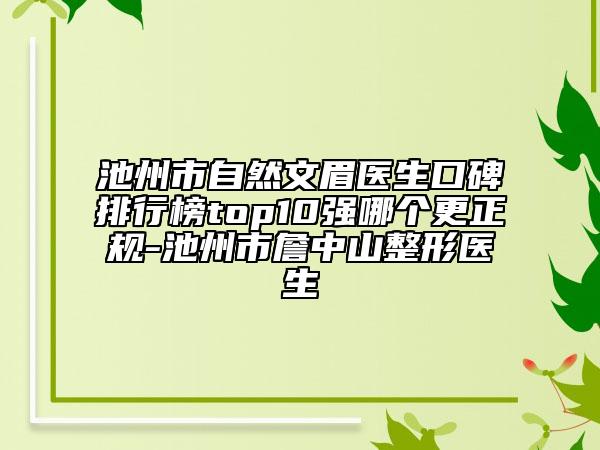 池州市自然文眉医生口碑排行榜top10强哪个更正规-池州市詹中山整形医生
