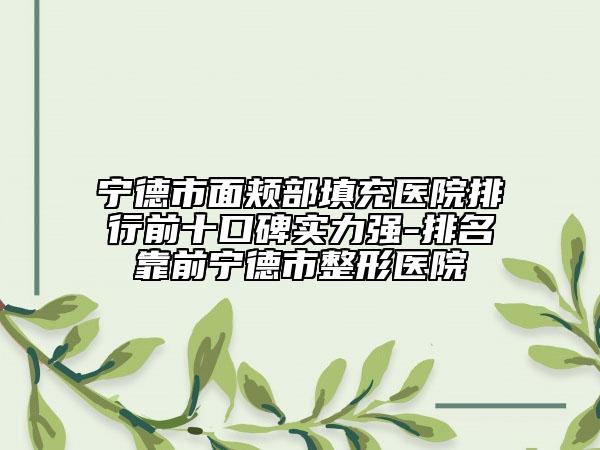 宁德市面颊部填充医院排行前十口碑实力强-排名靠前宁德市整形医院