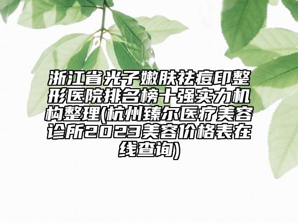 浙江省光子嫩肤祛痘印整形医院排名榜十强实力机构整理(杭州臻尔医疗美容诊所2023美容价格表在线查询)