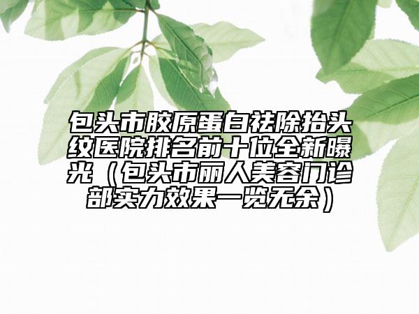 包头市胶原蛋白祛除抬头纹医院排名前十位全新曝光（包头市丽人美容门诊部实力效果一览无余）
