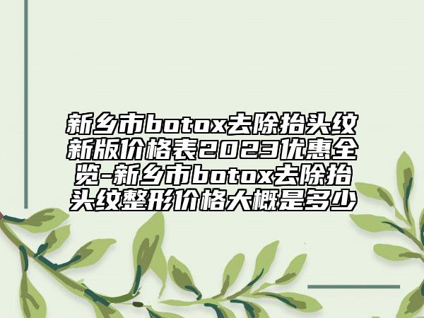新乡市botox去除抬头纹新版价格表2023优惠全览-新乡市botox去除抬头纹整形价格大概是多少